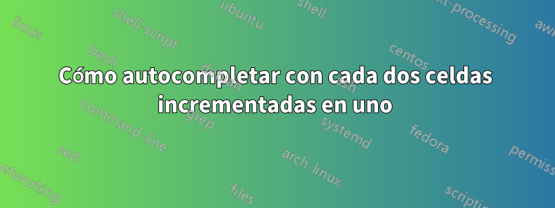 Cómo autocompletar con cada dos celdas incrementadas en uno