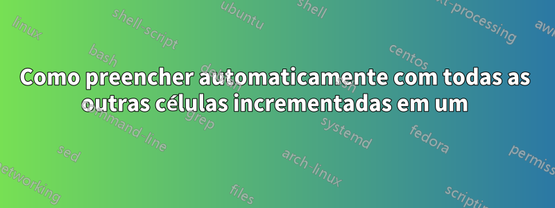 Como preencher automaticamente com todas as outras células incrementadas em um