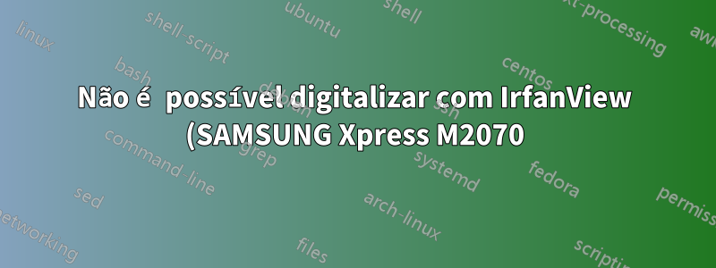 Não é possível digitalizar com IrfanView (SAMSUNG Xpress M2070)