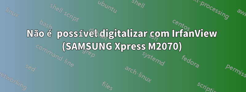 Não é possível digitalizar com IrfanView (SAMSUNG Xpress M2070)