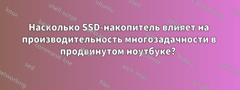 Насколько SSD-накопитель влияет на производительность многозадачности в продвинутом ноутбуке? 