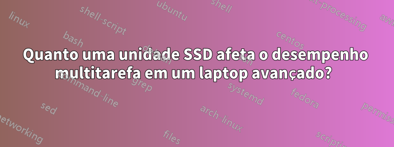 Quanto uma unidade SSD afeta o desempenho multitarefa em um laptop avançado? 