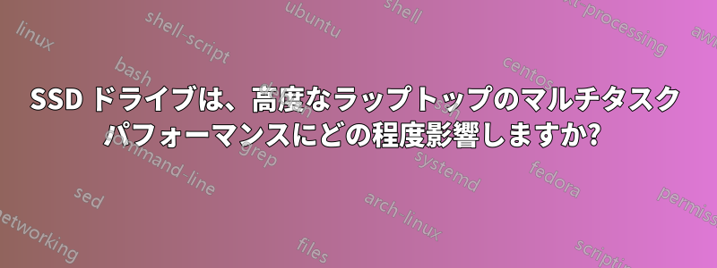 SSD ドライブは、高度なラップトップのマルチタスク パフォーマンスにどの程度影響しますか? 