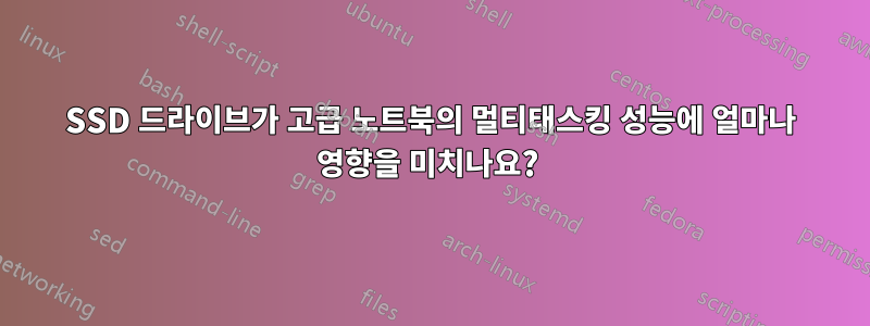 SSD 드라이브가 고급 노트북의 멀티태스킹 성능에 얼마나 영향을 미치나요? 