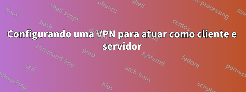 Configurando uma VPN para atuar como cliente e servidor