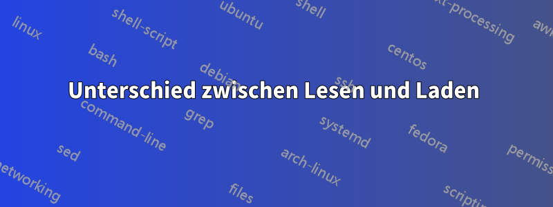 Unterschied zwischen Lesen und Laden