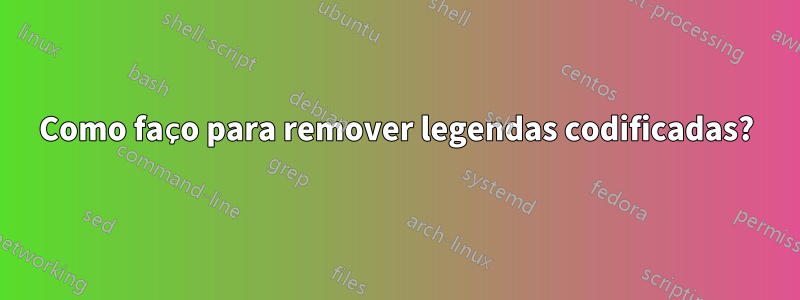 Como faço para remover legendas codificadas?