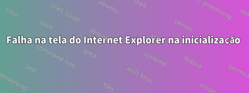 Falha na tela do Internet Explorer na inicialização