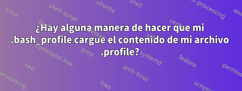 ¿Hay alguna manera de hacer que mi .bash_profile cargue el contenido de mi archivo .profile?