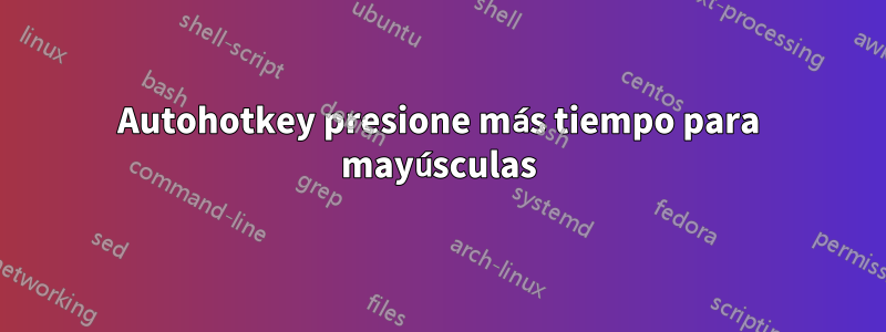 Autohotkey presione más tiempo para mayúsculas