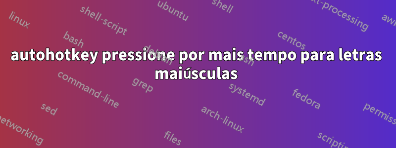 autohotkey pressione por mais tempo para letras maiúsculas