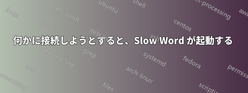 何かに接続しようとすると、Slow Word が起動する