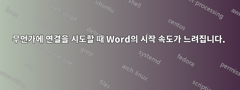 무언가에 연결을 시도할 때 Word의 시작 속도가 느려집니다.