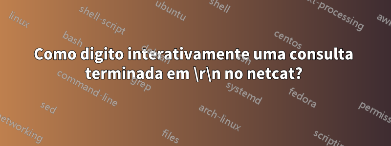 Como digito interativamente uma consulta terminada em \r\n no netcat?