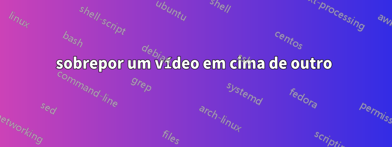 sobrepor um vídeo em cima de outro