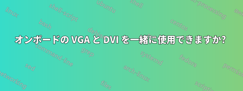 オンボードの VGA と DVI を一緒に使用できますか?