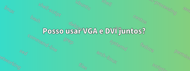 Posso usar VGA e DVI juntos?