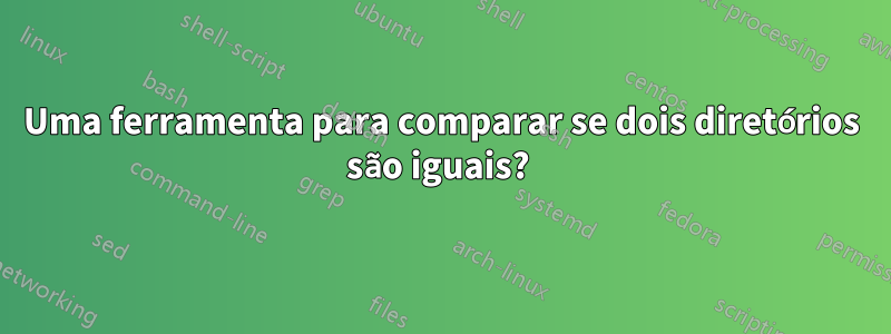 Uma ferramenta para comparar se dois diretórios são iguais? 