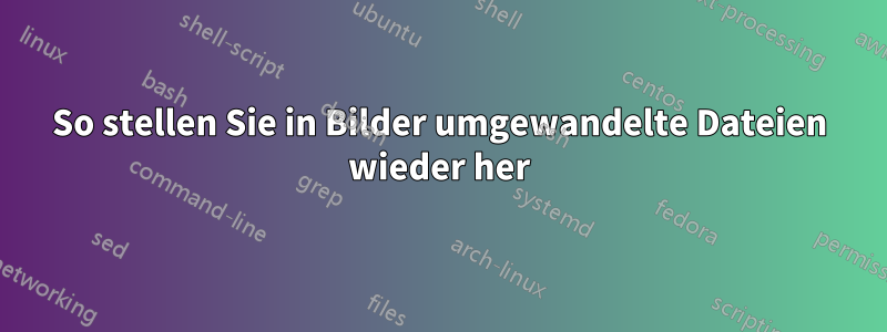 So stellen Sie in Bilder umgewandelte Dateien wieder her