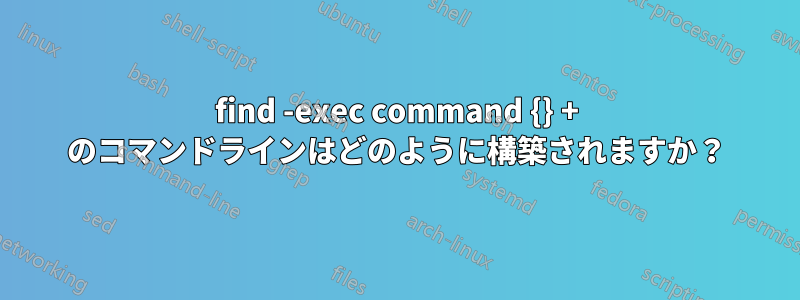 find -exec command {} + のコマンドラインはどのように構築されますか？