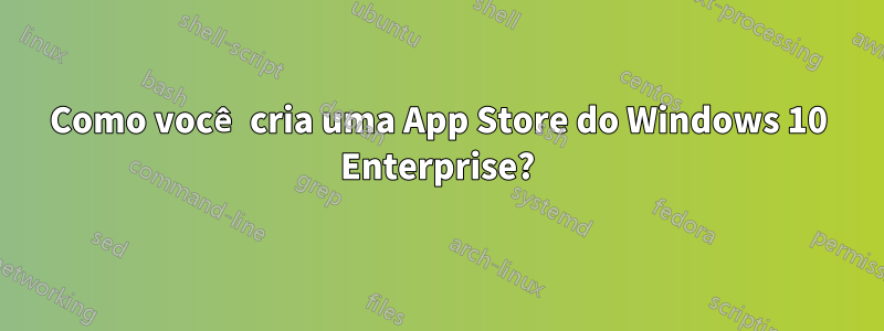 Como você cria uma App Store do Windows 10 Enterprise?