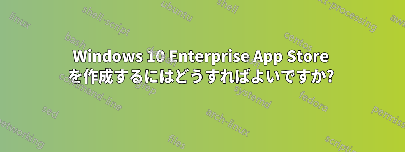 Windows 10 Enterprise App Store を作成するにはどうすればよいですか?