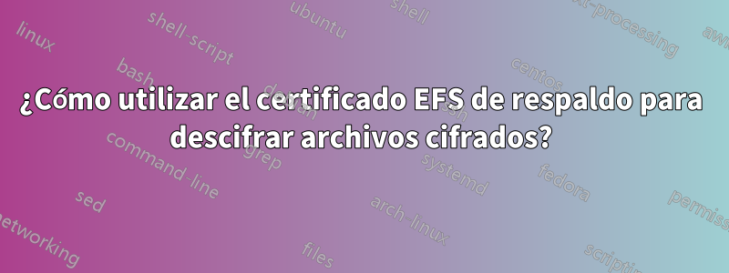 ¿Cómo utilizar el certificado EFS de respaldo para descifrar archivos cifrados?