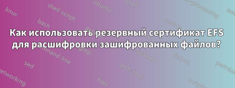 Как использовать резервный сертификат EFS для расшифровки зашифрованных файлов?