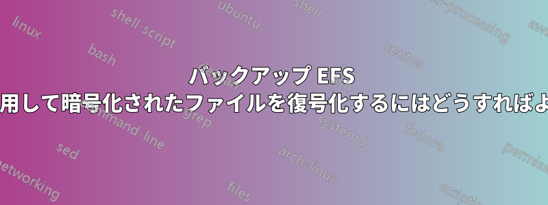 バックアップ EFS 証明書を使用して暗号化されたファイルを復号化するにはどうすればよいですか?