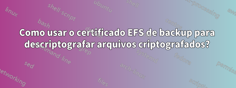 Como usar o certificado EFS de backup para descriptografar arquivos criptografados?