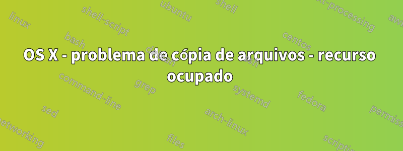 OS X - problema de cópia de arquivos - recurso ocupado