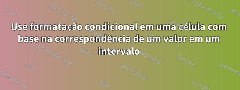 Use formatação condicional em uma célula com base na correspondência de um valor em um intervalo