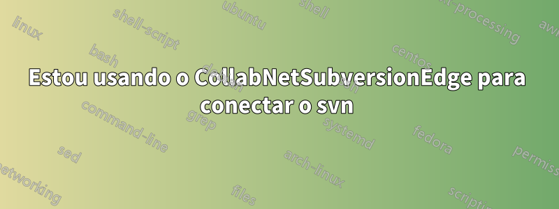 Estou usando o CollabNetSubversionEdge para conectar o svn