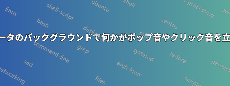 コンピュータのバックグラウンドで何かがポップ音やクリック音を立てている