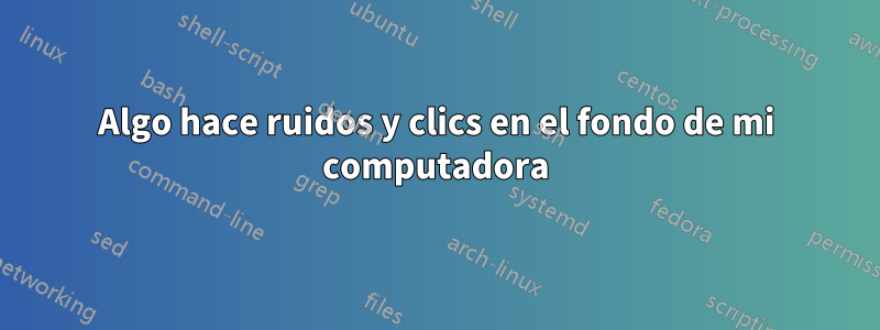 Algo hace ruidos y clics en el fondo de mi computadora