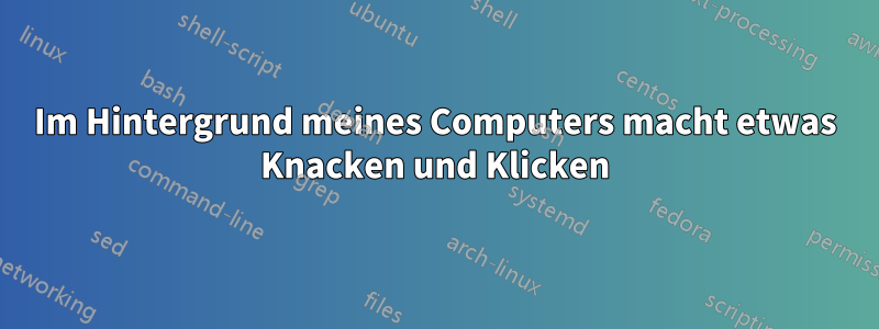 Im Hintergrund meines Computers macht etwas Knacken und Klicken