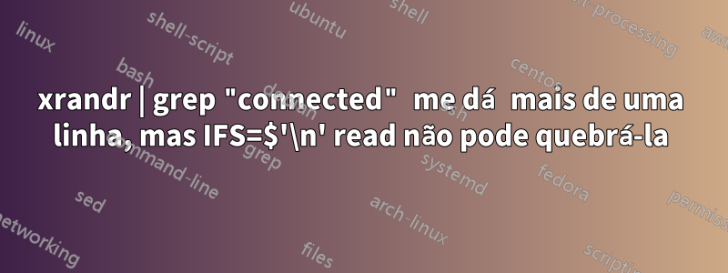 xrandr | grep "connected" me dá mais de uma linha, mas IFS=$'\n' read não pode quebrá-la