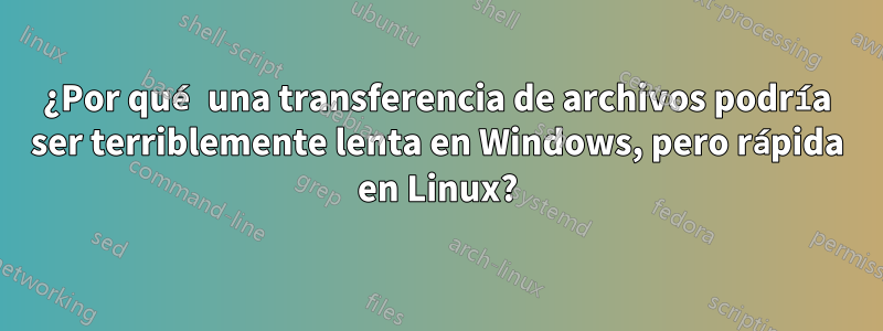 ¿Por qué una transferencia de archivos podría ser terriblemente lenta en Windows, pero rápida en Linux?