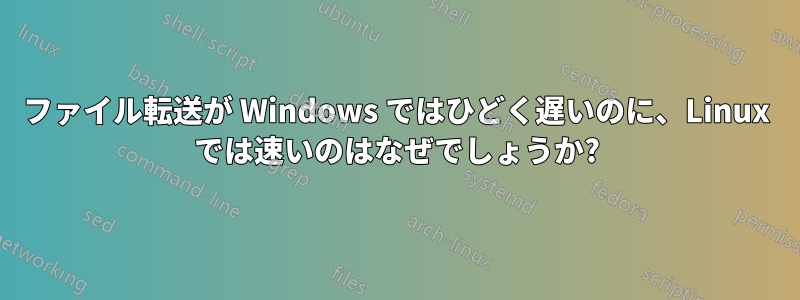 ファイル転送が Windows ではひどく遅いのに、Linux では速いのはなぜでしょうか?