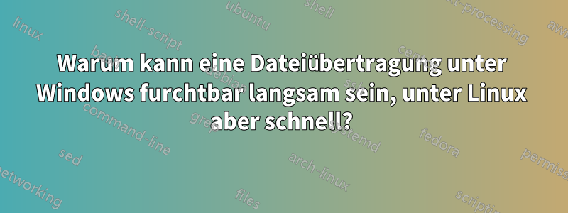 Warum kann eine Dateiübertragung unter Windows furchtbar langsam sein, unter Linux aber schnell?