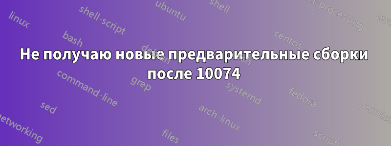 Не получаю новые предварительные сборки после 10074