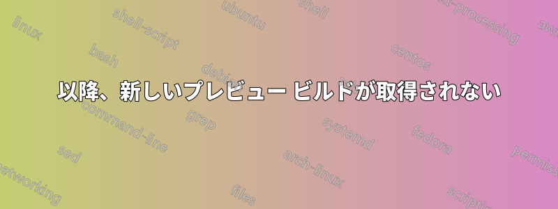 10074 以降、新しいプレビュー ビルドが取得されない