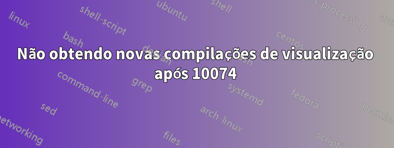 Não obtendo novas compilações de visualização após 10074