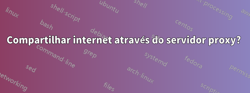 Compartilhar internet através do servidor proxy?