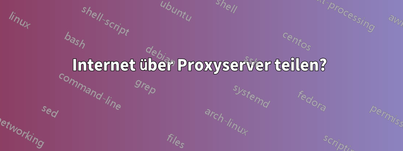 Internet über Proxyserver teilen?