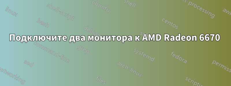 Подключите два монитора к AMD Radeon 6670