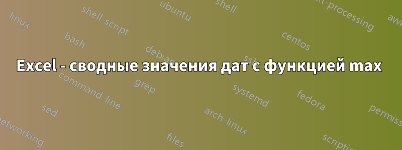 Excel - сводные значения дат с функцией max