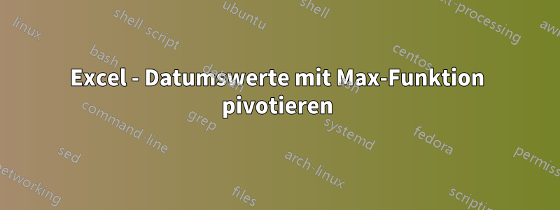 Excel - Datumswerte mit Max-Funktion pivotieren