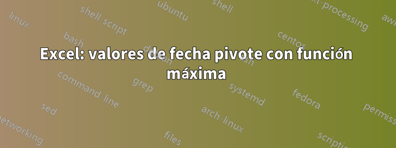 Excel: valores de fecha pivote con función máxima