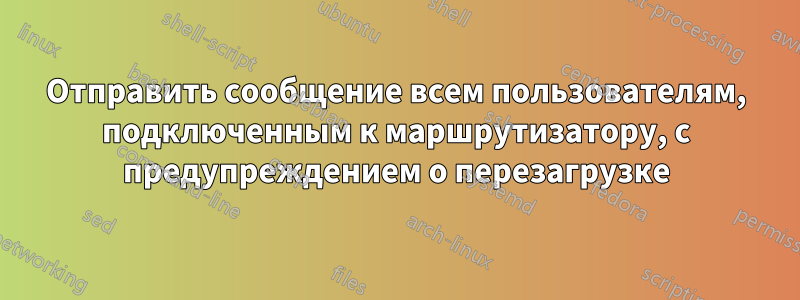 Отправить сообщение всем пользователям, подключенным к маршрутизатору, с предупреждением о перезагрузке